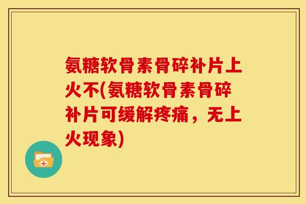 氨糖软骨素骨碎补片上火不(氨糖软骨素骨碎补片可缓解,无上火现象) 氨糖软骨素骨碎补片上火不(氨糖软骨素骨碎补片可缓解,无上火现象)