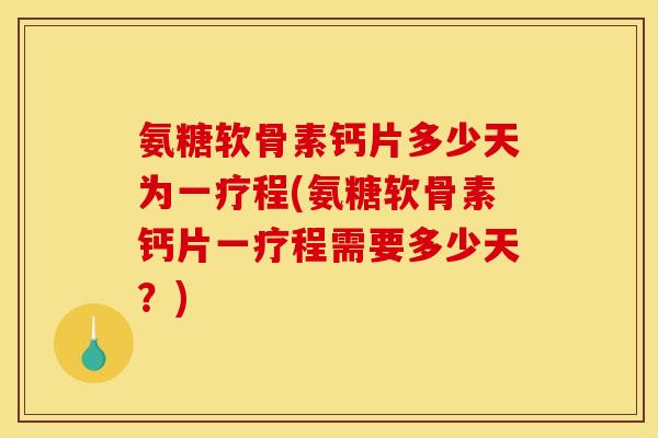 氨糖软骨素钙片多少天为一疗程(氨糖软骨素钙片一疗程需要多少天？)