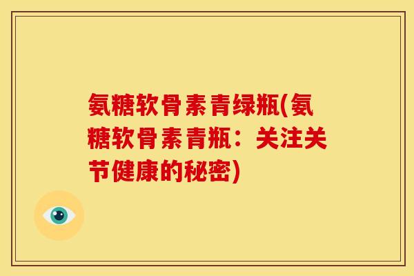 氨糖软骨素青绿瓶(氨糖软骨素青瓶:关注关节健康的秘密) 氨糖软骨素青绿瓶(氨糖软骨素青瓶:关注关节健康的秘密)
