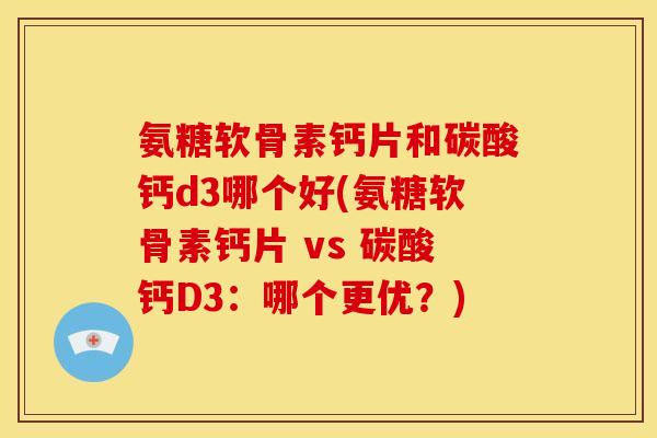 氨糖软骨素钙片和碳酸钙d3哪个好(氨糖软骨素钙片 vs 碳酸钙D3：哪个更优？)