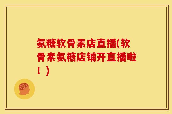 氨糖软骨素店直播(软骨素氨糖店铺开直播啦！)