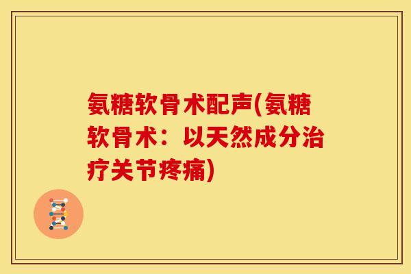 氨糖软骨术配声(氨糖软骨术:以天然成分关节) 氨糖软骨术配声(氨糖软骨术:以天然成分关节)