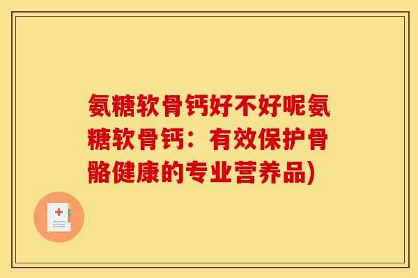 氨糖软骨钙好不好呢氨糖软骨钙:有效保护骨骼健康的专业营养品) 氨糖软骨钙好不好呢氨糖软骨钙:有效保护骨骼健康的专业营养品)