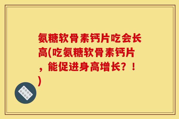 氨糖软骨素钙片吃会长高(吃氨糖软骨素钙片,能促进身高增长?!) 氨糖软骨素钙片吃会长高(吃氨糖软骨素钙片,能促进身高增长?!)