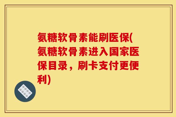 氨糖软骨素能刷医保(氨糖软骨素进入国家医保目录,刷卡支付更便利) 氨糖软骨素能刷医保(氨糖软骨素进入国家医保目录,刷卡支付更便利)