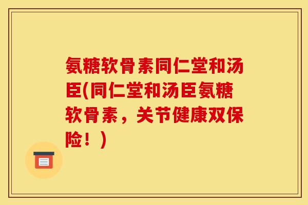 氨糖软骨素同仁堂和汤臣(同仁堂和汤臣氨糖软骨素,关节健康双保险!) 氨糖软骨素同仁堂和汤臣(同仁堂和汤臣氨糖软骨素,关节健康双保险!)