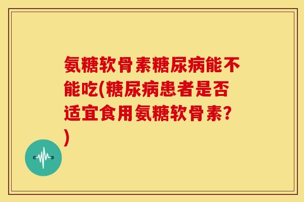 氨糖软骨素能不能吃(患者是否适宜食用氨糖软骨素?) 氨糖软骨素能不能吃(患者是否适宜食用氨糖软骨素?)