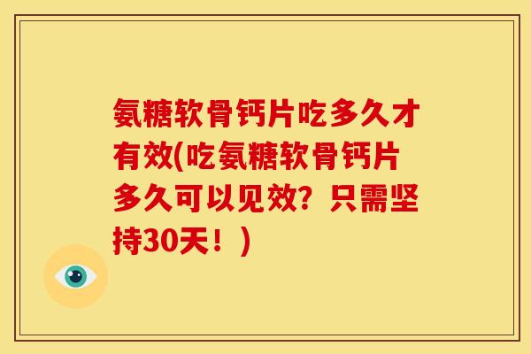 氨糖软骨钙片吃多久才有效(吃氨糖软骨钙片多久可以见效?只需坚持30天!) 氨糖软骨钙片吃多久才有效(吃氨糖软骨钙片多久可以见效?只需坚持30天!)