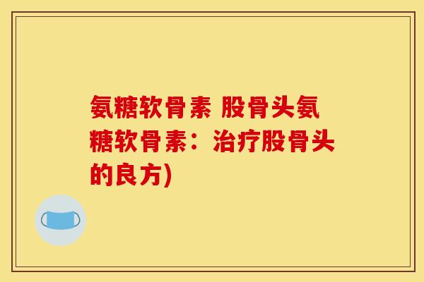 氨糖软骨素 股骨头氨糖软骨素:股骨头的良方) 氨糖软骨素 股骨头氨糖软骨素:股骨头的良方)