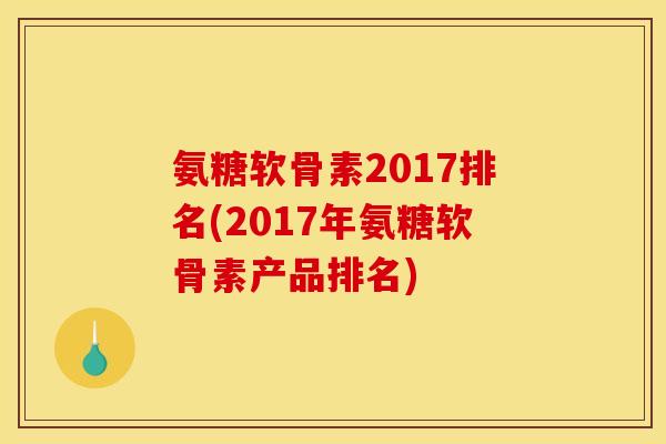 氨糖软骨素2017排名(2017年氨糖软骨素产品排名)