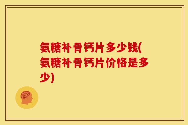 氨糖补骨钙片多少钱(氨糖补骨钙片价格是多少) 氨糖补骨钙片多少钱(氨糖补骨钙片价格是多少)