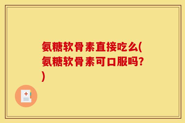 氨糖软骨素直接吃么(氨糖软骨素可口服吗?) 氨糖软骨素直接吃么(氨糖软骨素可口服吗?)