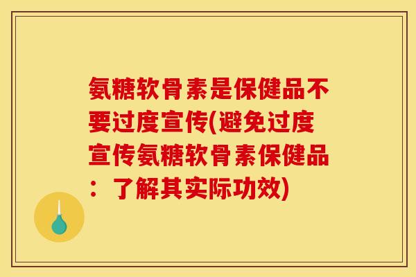 氨糖软骨素是保健品不要过度宣传(避免过度宣传氨糖软骨素保健品:了解其实际功效) 氨糖软骨素是保健品不要过度宣传(避免过度宣传氨糖软骨素保健品:了解其实际功效)
