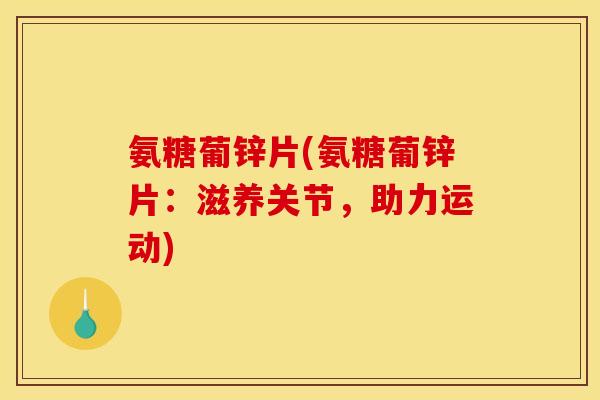 氨糖葡锌片(氨糖葡锌片:滋养关节,助力运动) 氨糖葡锌片(氨糖葡锌片:滋养关节,助力运动)