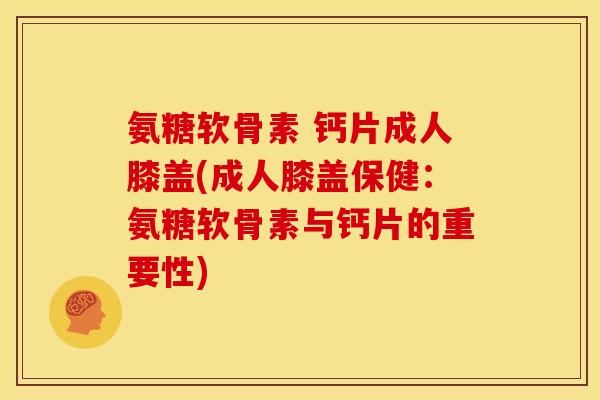 氨糖软骨素 钙片成人膝盖(成人膝盖保健：氨糖软骨素与钙片的重要性)