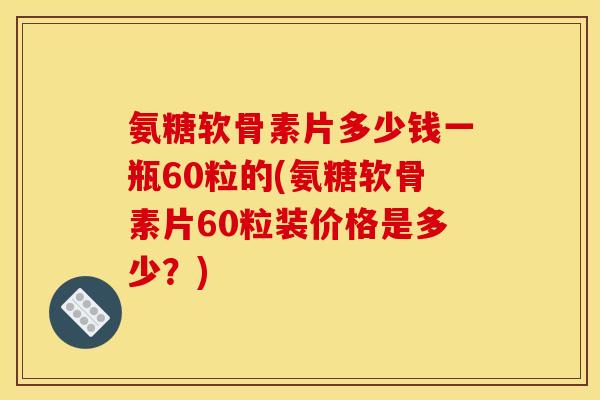 氨糖软骨素片多少钱一瓶60粒的(氨糖软骨素片60粒装价格是多少?) 氨糖软骨素片多少钱一瓶60粒的(氨糖软骨素片60粒装价格是多少?)