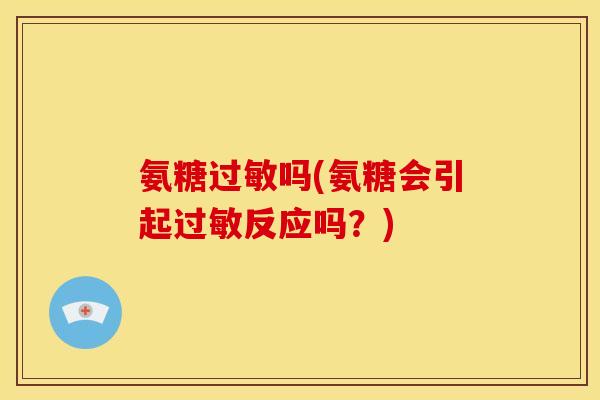 氨糖吗(氨糖会引起反应吗?) 氨糖吗(氨糖会引起反应吗?)