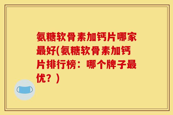 氨糖软骨素加钙片哪家好(氨糖软骨素加钙片排行榜：哪个牌子优？)