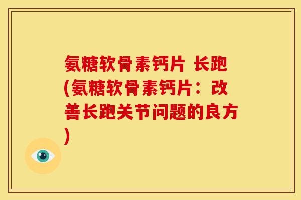 氨糖软骨素钙片 长跑(氨糖软骨素钙片:改善长跑关节问题的良方) 氨糖软骨素钙片 长跑(氨糖软骨素钙片:改善长跑关节问题的良方)