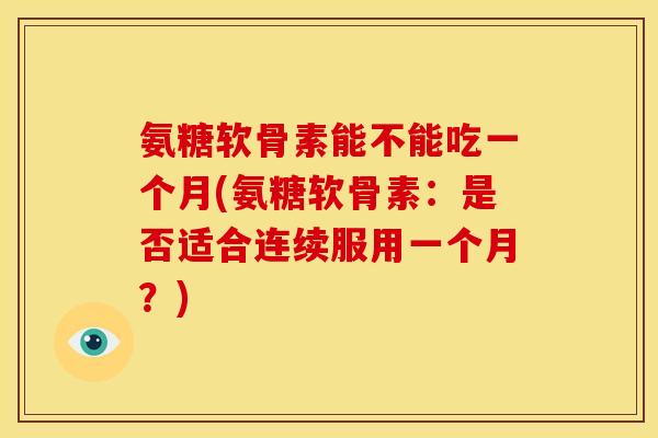氨糖软骨素能不能吃一个月(氨糖软骨素:是否适合连续服用一个月?) 氨糖软骨素能不能吃一个月(氨糖软骨素:是否适合连续服用一个月?)