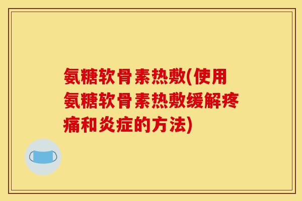氨糖软骨素热敷(使用氨糖软骨素热敷缓解和的方法) 氨糖软骨素热敷(使用氨糖软骨素热敷缓解和的方法)