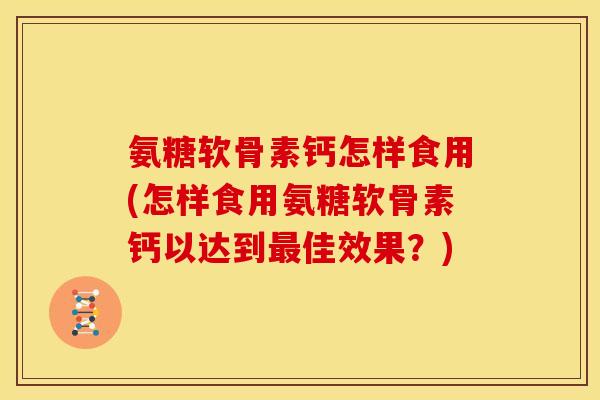 氨糖软骨素钙怎样食用(怎样食用氨糖软骨素钙以达到佳效果？)