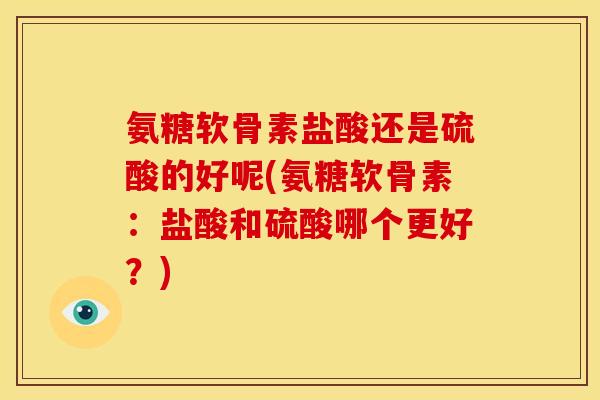 氨糖软骨素盐酸还是硫酸的好呢(氨糖软骨素:盐酸和硫酸哪个更好?) 氨糖软骨素盐酸还是硫酸的好呢(氨糖软骨素:盐酸和硫酸哪个更好?)