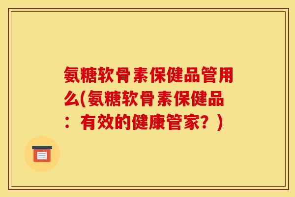 氨糖软骨素保健品管用么(氨糖软骨素保健品：有效的健康管家？)