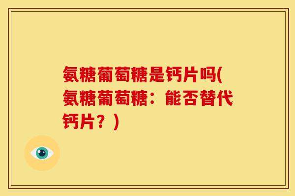 氨糖葡萄糖是钙片吗(氨糖葡萄糖:能否替代钙片?) 氨糖葡萄糖是钙片吗(氨糖葡萄糖:能否替代钙片?)