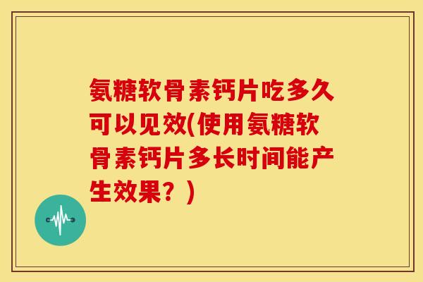 氨糖软骨素钙片吃多久可以见效(使用氨糖软骨素钙片多长时间能产生效果?) 氨糖软骨素钙片吃多久可以见效(使用氨糖软骨素钙片多长时间能产生效果?)