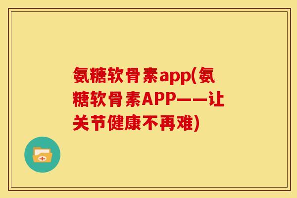 氨糖软骨素app(氨糖软骨素APP——让关节健康不再难) 氨糖软骨素app(氨糖软骨素APP——让关节健康不再难)