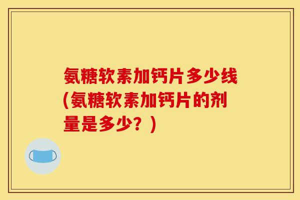 氨糖软素加钙片多少线(氨糖软素加钙片的剂量是多少?) 氨糖软素加钙片多少线(氨糖软素加钙片的剂量是多少?)