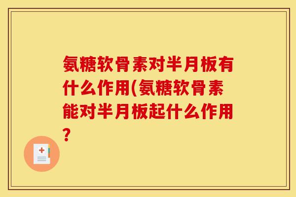 氨糖软骨素对有什么作用(氨糖软骨素能对起什么作用? 氨糖软骨素对有什么作用(氨糖软骨素能对起什么作用?