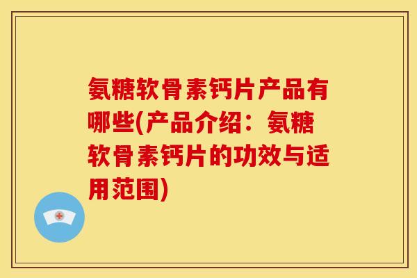 氨糖软骨素钙片产品有哪些(产品介绍:氨糖软骨素钙片的功效与适用范围) 氨糖软骨素钙片产品有哪些(产品介绍:氨糖软骨素钙片的功效与适用范围)