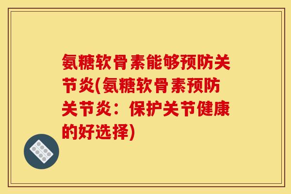 氨糖软骨素能够(氨糖软骨素:保护关节健康的好选择) 氨糖软骨素能够(氨糖软骨素:保护关节健康的好选择)