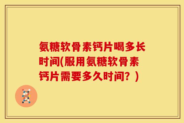 氨糖软骨素钙片喝多长时间(服用氨糖软骨素钙片需要多久时间？)