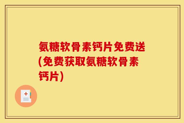 氨糖软骨素钙片免费送(免费获取氨糖软骨素钙片) 氨糖软骨素钙片免费送(免费获取氨糖软骨素钙片)