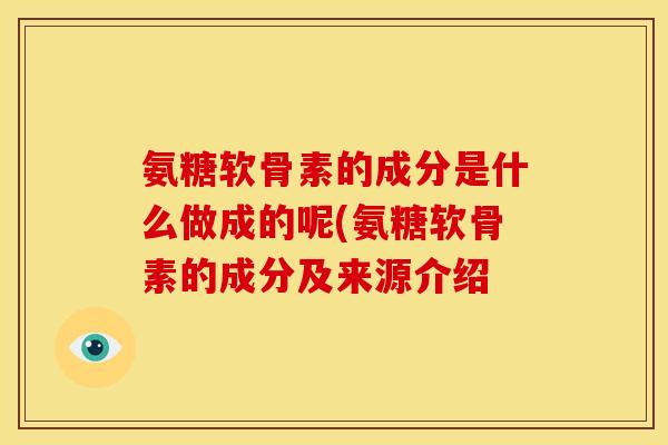 氨糖软骨素的成分是什么做成的呢(氨糖软骨素的成分及来源介绍 氨糖软骨素的成分是什么做成的呢(氨糖软骨素的成分及来源介绍