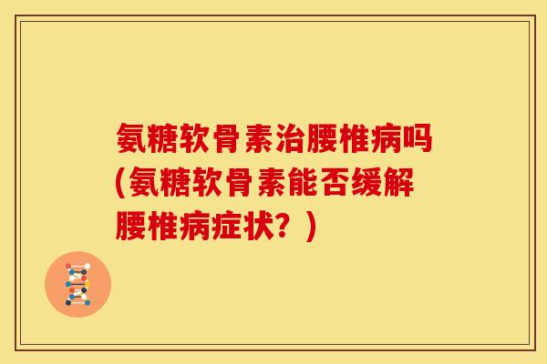 氨糖软骨素腰椎吗(氨糖软骨素能否缓解腰椎症状？)