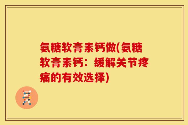 氨糖软膏素钙做(氨糖软膏素钙：缓解关节的有效选择)