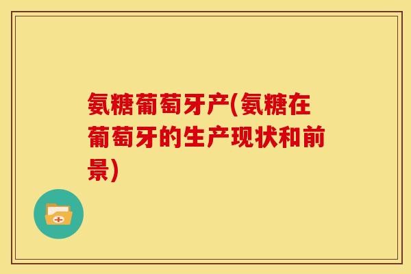 氨糖葡萄牙产(氨糖在葡萄牙的生产现状和前景)
