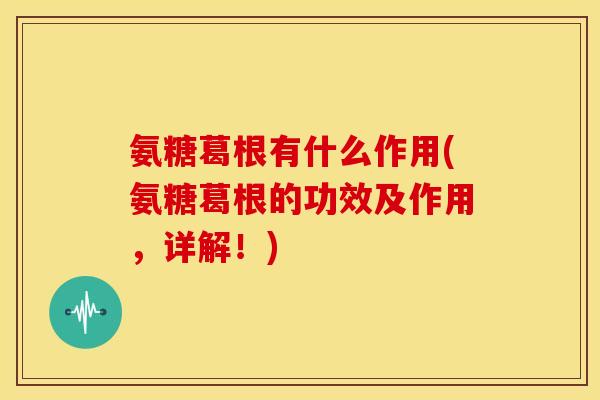 氨糖葛根有什么作用(氨糖葛根的功效及作用,详解!) 氨糖葛根有什么作用(氨糖葛根的功效及作用,详解!)