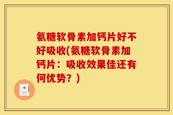氨糖软骨素加钙片好不好吸收(氨糖软骨素加钙片：吸收效果佳还有何优势？)