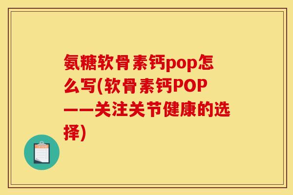 氨糖软骨素钙pop怎么写(软骨素钙POP——关注关节健康的选择) 氨糖软骨素钙pop怎么写(软骨素钙POP——关注关节健康的选择)