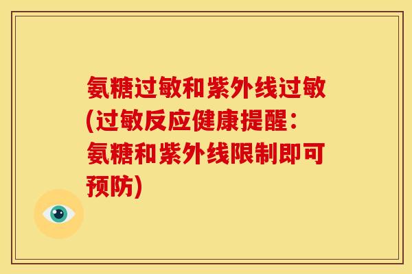 氨糖和紫外线(反应健康提醒：氨糖和紫外线限制即可)