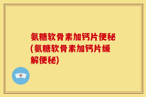 氨糖软骨素加钙片(氨糖软骨素加钙片缓解) 氨糖软骨素加钙片(氨糖软骨素加钙片缓解)