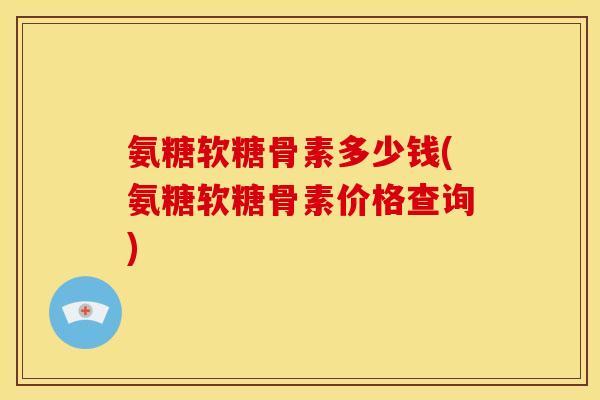 氨糖软糖骨素多少钱(氨糖软糖骨素价格查询)