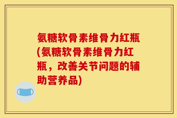 氨糖软骨素维骨力红瓶(氨糖软骨素维骨力红瓶,改善关节问题的辅助营养品) 氨糖软骨素维骨力红瓶(氨糖软骨素维骨力红瓶,改善关节问题的辅助营养品)
