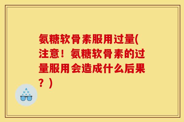 氨糖软骨素服用过量(注意!氨糖软骨素的过量服用会造成什么后果?) 氨糖软骨素服用过量(注意!氨糖软骨素的过量服用会造成什么后果?)