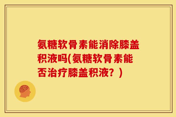 氨糖软骨素能消除膝盖积液吗(氨糖软骨素能否膝盖积液?) 氨糖软骨素能消除膝盖积液吗(氨糖软骨素能否膝盖积液?)